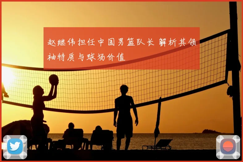 赵继伟担任中国男篮队长 解析其领袖特质与球场价值