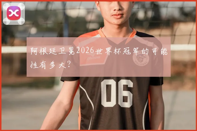 阿根廷卫冕2026世界杯冠军的可能性有多大?