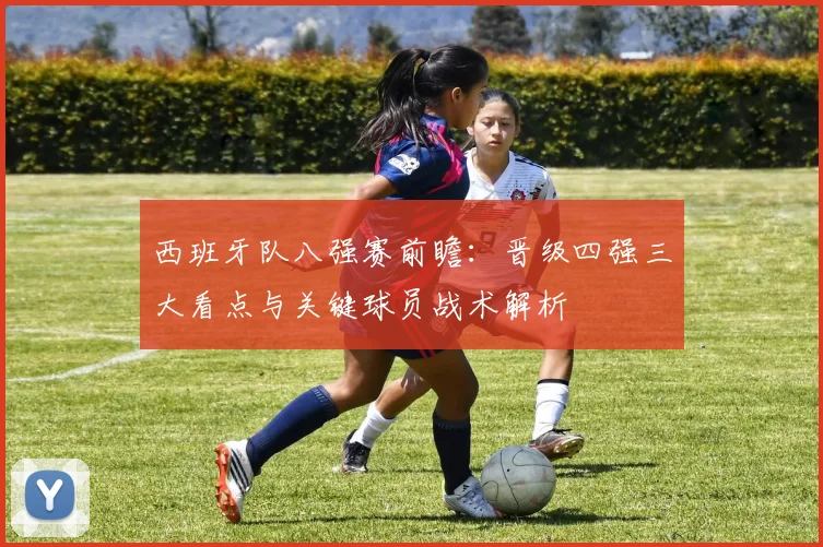 西班牙队八强赛前瞻：晋级四强三大看点与关键球员战术解析