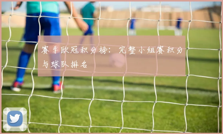 赛季欧冠积分榜:完整小组赛积分与球队排名