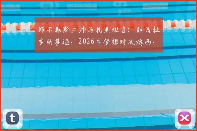 那不勒斯主帅马扎里坦言:距马拉多纳甚远,2026年梦想对决梅西,谈两人差异与交锋历史