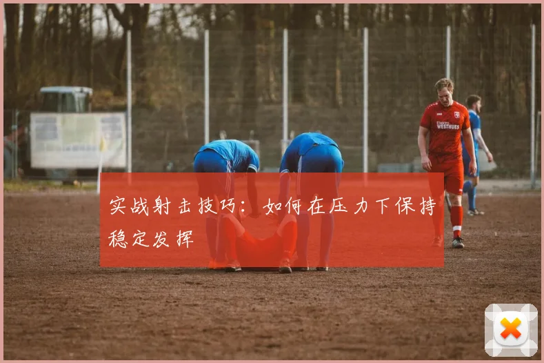 实战射击技巧:如何在压力下保持稳定发挥