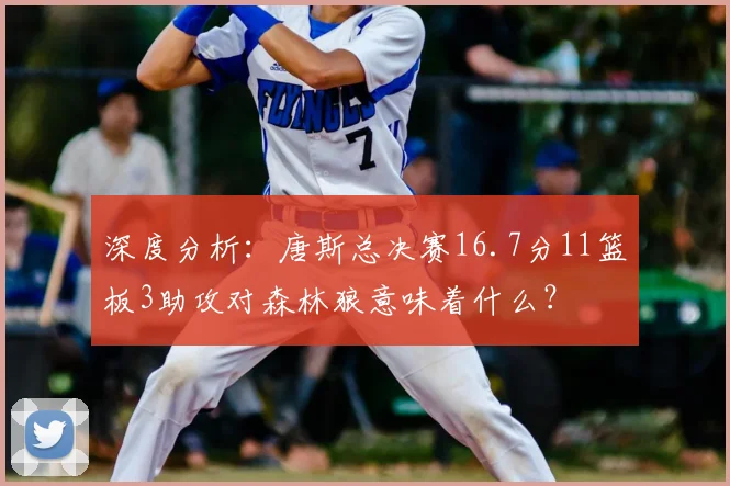 深度分析：唐斯总决赛16.7分11篮板3助攻对森林狼意味着什么？