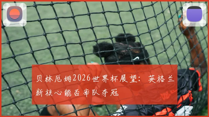 贝林厄姆2026世界杯展望：英格兰新核心能否率队夺冠