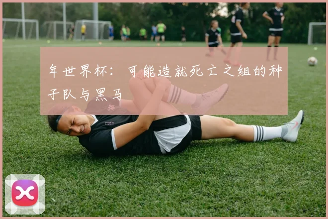年世界杯：可能造就死亡之组的种子队与黑马