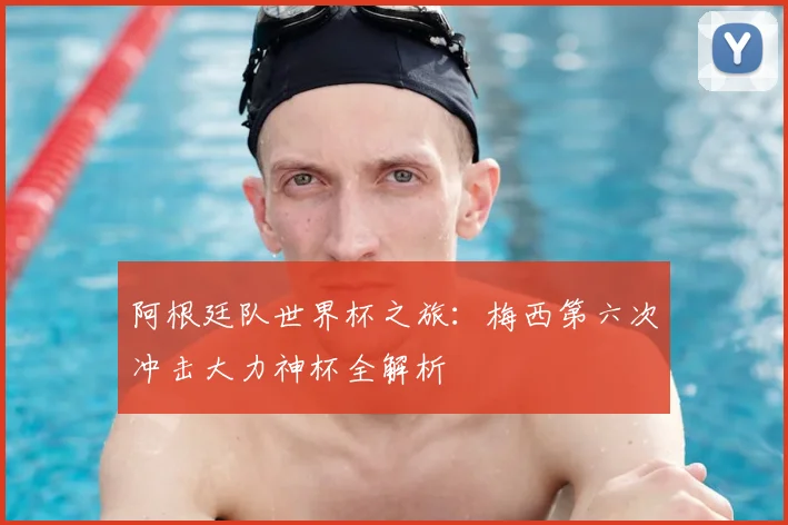 阿根廷队世界杯之旅:梅西第六次冲击大力神杯全解析