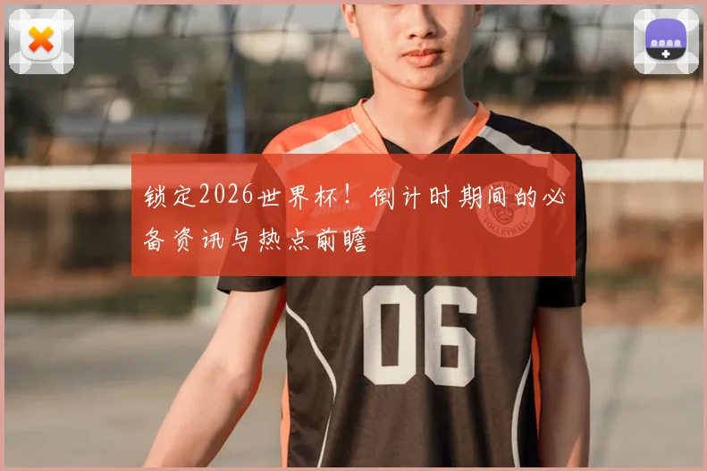 锁定2026世界杯！倒计时期间的必备资讯与热点前瞻
