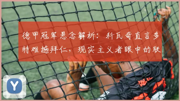 德甲冠军悬念解析：科瓦奇直言多特难撼拜仁，现实主义者眼中的联赛格局与挑战