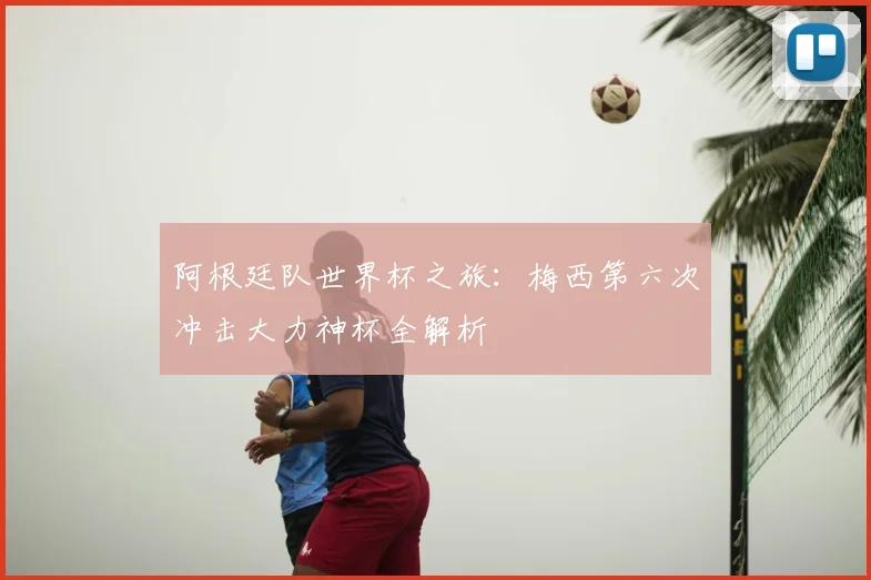 阿根廷队世界杯之旅：梅西第六次冲击大力神杯全解析