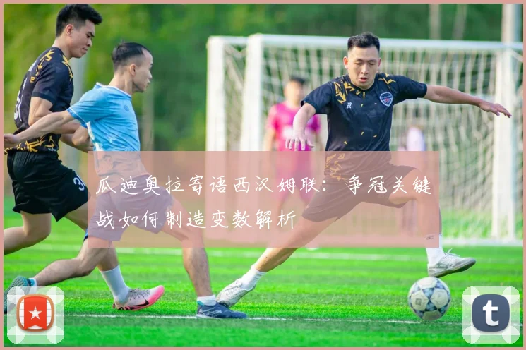 瓜迪奥拉寄语西汉姆联:争冠关键战如何制造变数解析