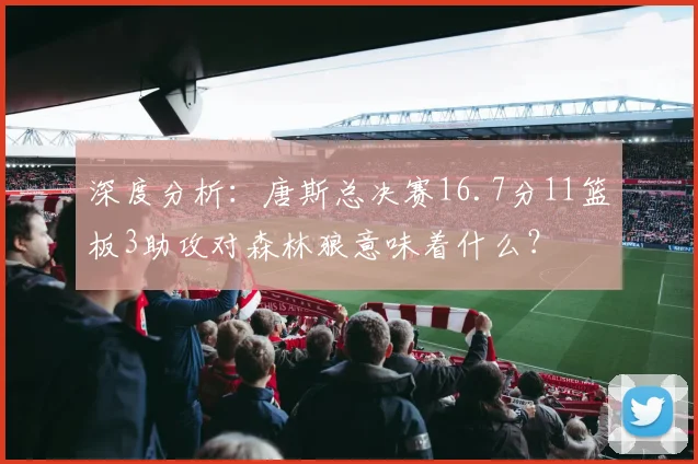 深度分析:唐斯总决赛16.7分11篮板3助攻对森林狼意味着什么?