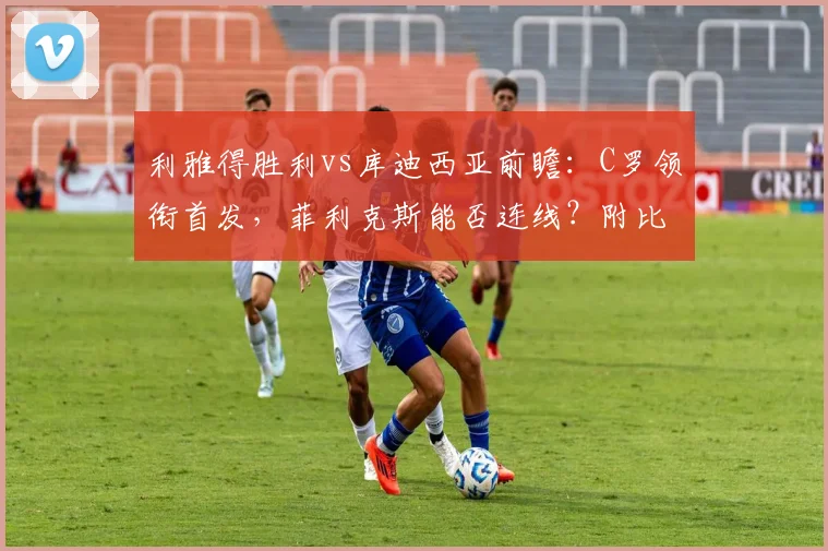 利雅得胜利vs库迪西亚前瞻:C罗领衔首发,菲利克斯能否连线?附比分预测