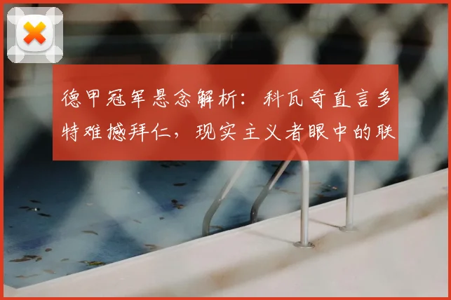 德甲冠军悬念解析：科瓦奇直言多特难撼拜仁，现实主义者眼中的联赛格局与挑战