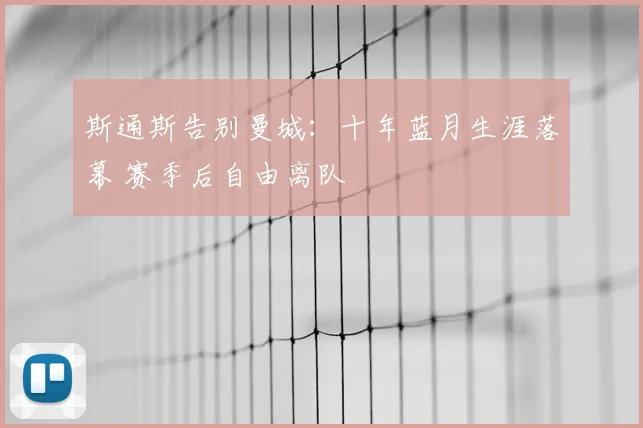 斯通斯告别曼城:十年蓝月生涯落幕 赛季后自由离队