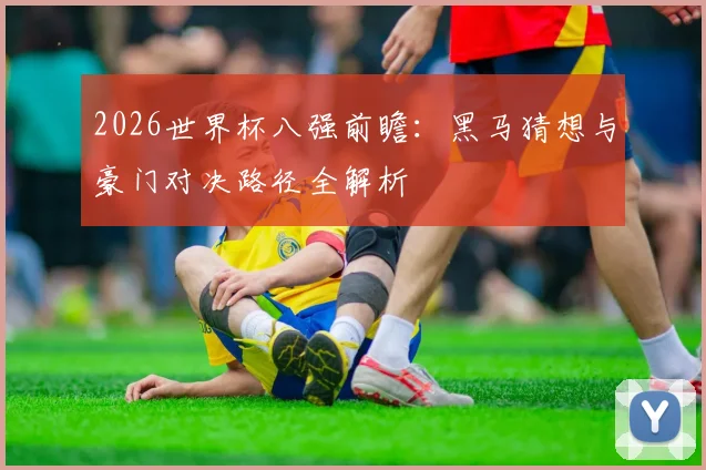 2026世界杯八强前瞻：黑马猜想与豪门对决路径全解析
