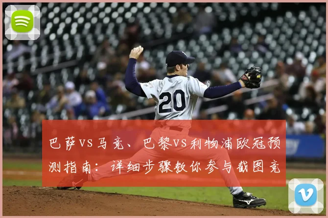 巴萨vs马竞、巴黎vs利物浦欧冠预测指南:详细步骤教你参与截图竞猜赢好礼