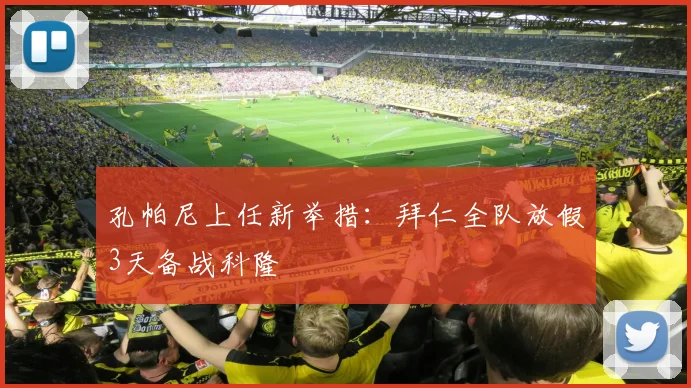 孔帕尼上任新举措:拜仁全队放假3天备战科隆