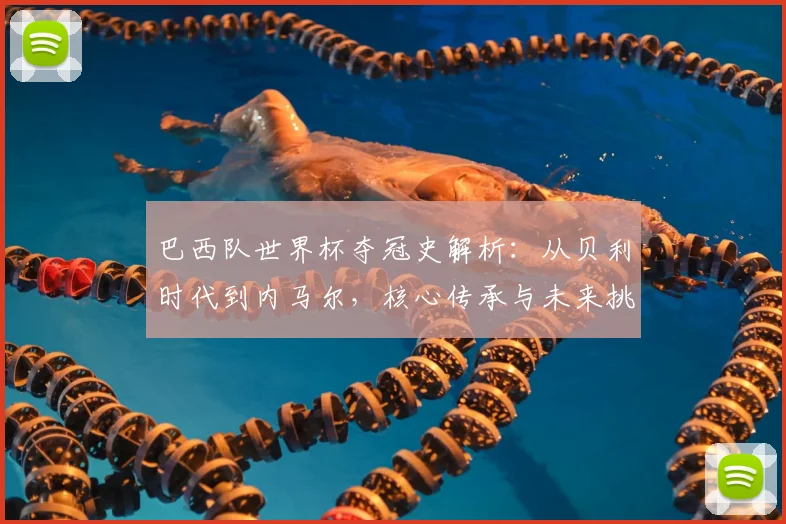 巴西队世界杯夺冠史解析:从贝利时代到内马尔,核心传承与未来挑战