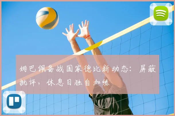 姆巴佩备战国家德比新动态：屏蔽批评，休息日独自加练