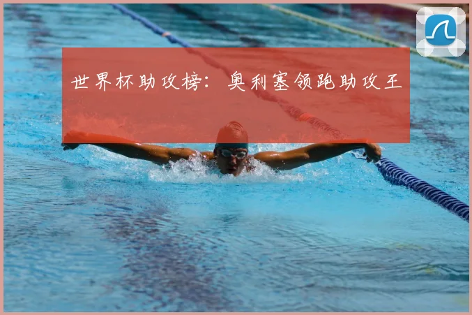 世界杯助攻榜:奥利塞领跑助攻王