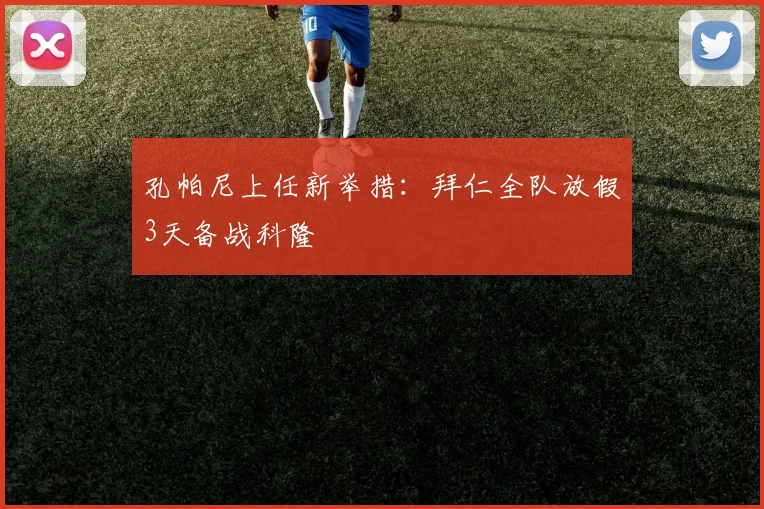 孔帕尼上任新举措:拜仁全队放假3天备战科隆