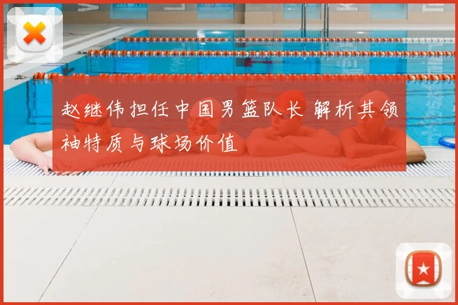 赵继伟担任中国男篮队长 解析其领袖特质与球场价值