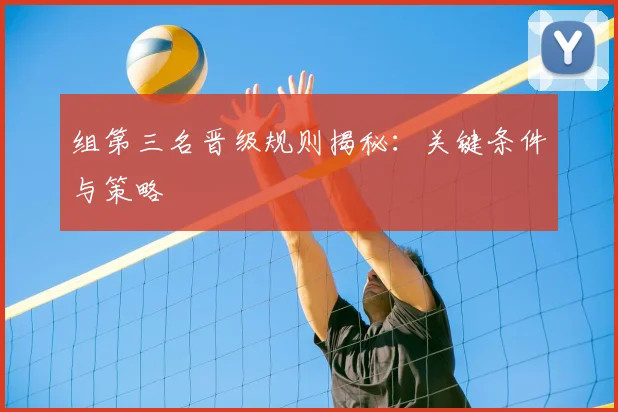组第三名晋级规则揭秘：关键条件与策略