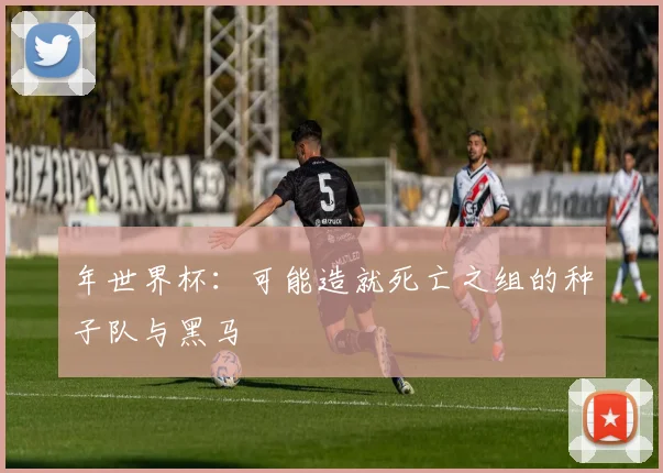 年世界杯:可能造就死亡之组的种子队与黑马