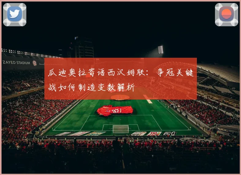瓜迪奥拉寄语西汉姆联:争冠关键战如何制造变数解析