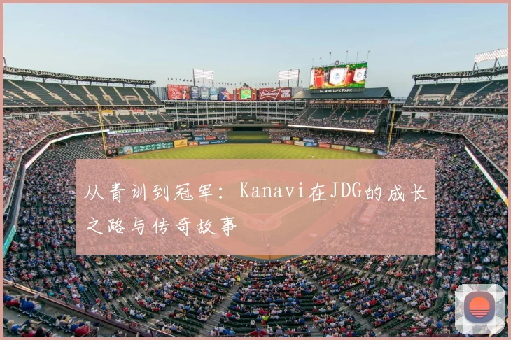 从青训到冠军:Kanavi在JDG的成长之路与传奇故事